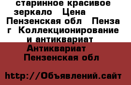 старинное красивое зеркало › Цена ­ 600 - Пензенская обл., Пенза г. Коллекционирование и антиквариат » Антиквариат   . Пензенская обл.
